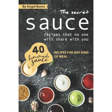 The Secret Sauce Recipes That No One Will Share with You: 40 Homemade Sauce Recipes for Any Kind of Meal