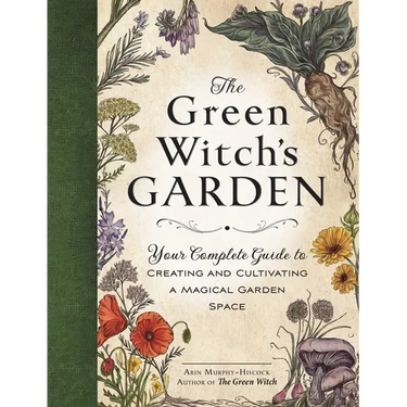 The Green Witch's Garden: Your Complete Guide to Creating and Cultivating a Magical Garden Space