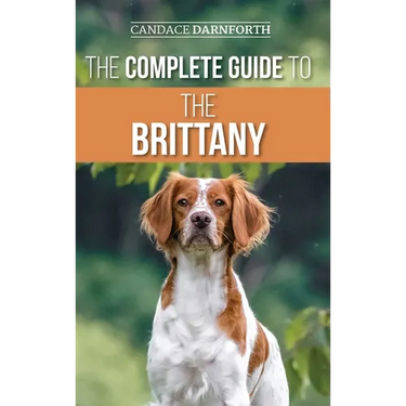The Complete Guide to the Brittany: Selecting, Preparing For, Feeding, Socializing, Commands, Field Work Training, and Loving Your New Brittany Spanie