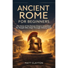 Ancient Rome for Beginners: The Story of the Roman Empire Simplified for People Who Slept Through History Class