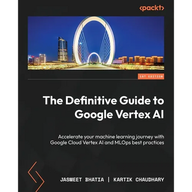 The Definitive Guide to Google Vertex AI: Accelerate your machine learning journey with Google Cloud Vertex AI and MLOps best practices