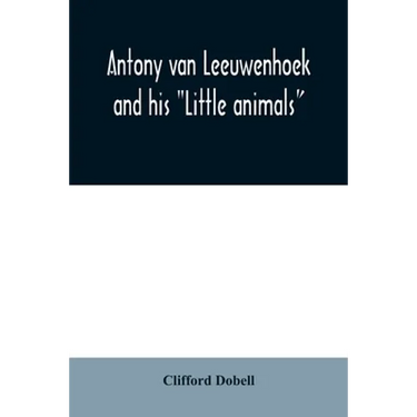 Antony van Leeuwenhoek and his "Little animals"; being some account of the father of protozoology and bacteriology and his multifarious discoveries in