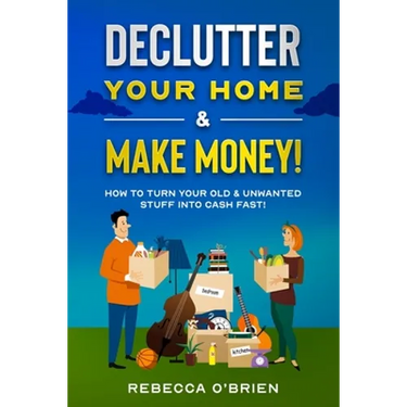 Declutter your Home & Make Money!: How to Turn Your Old & Unwanted Stuff into Cash Fast!