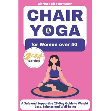 Chair Yoga for Women over 50: A Safe and Supportive 28-Day Guide to Weight Loss, Balance and Well-being