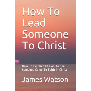 How To Lead Someone To Christ: How To Be Used Of God To See Someone Come To Faith in Christ