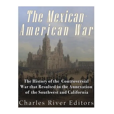 The Mexican-American War: The History of the Controversial War that Resulted in the Annexation of the Southwest and California
