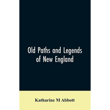 Old paths and legends of New England: saunterings over historic roads with glimpses of picturesque fields and old homesteads in Massachusetts, Rhode I