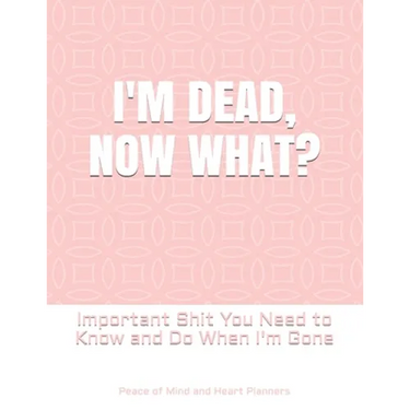 I'm Dead, Now What?: Important Shit You Need to Know & Do When I Die (Estate Planner, Funeral Details, Final Wishes, Farewell Messages... 8.5 x 11)