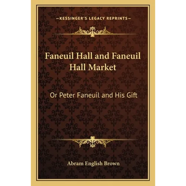 Faneuil Hall and Faneuil Hall Market: Or Peter Faneuil and His Gift
