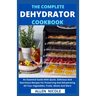 The Complete Dehydrator Cookbook: An Essential Guide With Quick, Delicious And Nutritious Recipes For Preserving And Dehydrating All Your Vegetables,