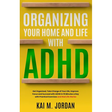 Organizing Your Home and Life With ADHD: Get Organized, Take Charge of Your Life, Improve Focus, and Succeed with ADHD in 15 Minutes a Day with Practi