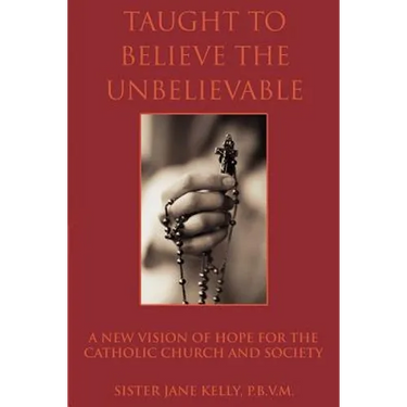 Taught to Believe the Unbelievable: A New Vision of Hope for the Catholic Church and Society