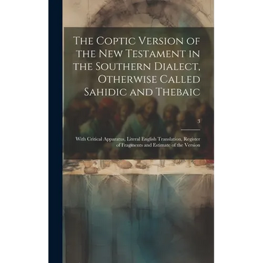 The Coptic Version of the New Testament in the Southern Dialect, Otherwise Called Sahidic and Thebaic: With Critical Apparatus, Literal English Transl