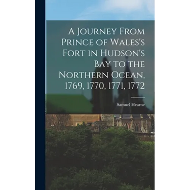 A Journey From Prince of Wales's Fort in Hudson's Bay to the Northern Ocean, 1769, 1770, 1771, 1772