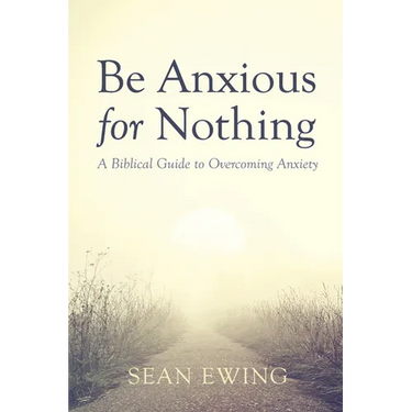Be Anxious for Nothing: A Biblical Guide to Overcoming Anxiety