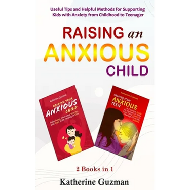 Raising An Anxious Child: Useful Tips and Helpful Methods for Supporting Kids with Anxiety from Childhood to Teenager 2 Books In 1