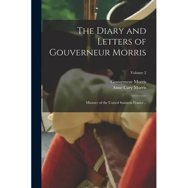 The Diary and Letters of Gouverneur Morris: Minister of the United States to France ..; Volume 2