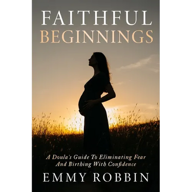 Faithful Beginnings: A Doula's Guide To Eliminating Fear And Birthing With Confidence