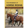 The Handbook Of Horse Riding: Understanding The Basics Of Riding A Horse: How To Ride A Horse Step By Step