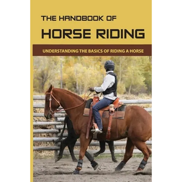 The Handbook Of Horse Riding: Understanding The Basics Of Riding A Horse: How To Ride A Horse Step By Step
