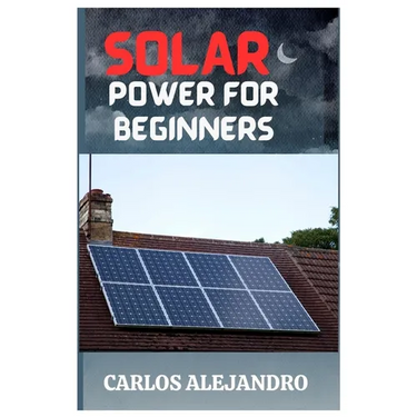 Solar Power for Beginners: A Beginner's Guide to Install and Maintain Solar Power
