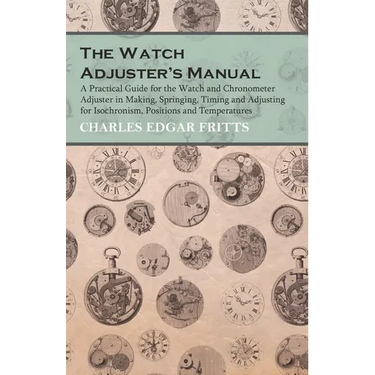 The Watch Adjuster's Manual - A Practical Guide for the Watch and Chronometer Adjuster in Making, Springing, Timing and Adjusting for Isochronism, Pos