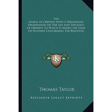 The Hymns Of Orpheus With A Preliminary Dissertation On The Life And Theology Of Orpheus To Which Is Added The Essay Of Plotinus Concerning The Beauti