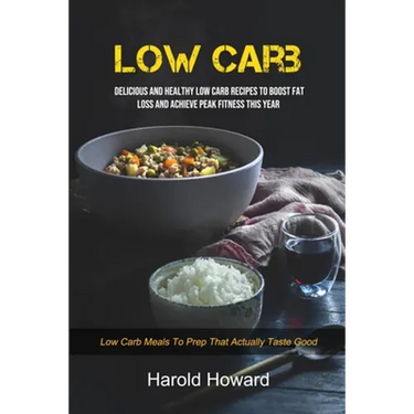 Low Carb: Delicious And Healthy Low Carb Recipes To Boost Fat Loss and Achieve Peak Fitness This Year (Low Carb Meals to Prep That Actually Taste Good