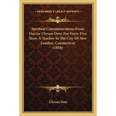 Spiritual Communications From Doctor Ulysses Dow, For Forty-Five Years A Teacher In The City Of New London, Connecticut (1858)
