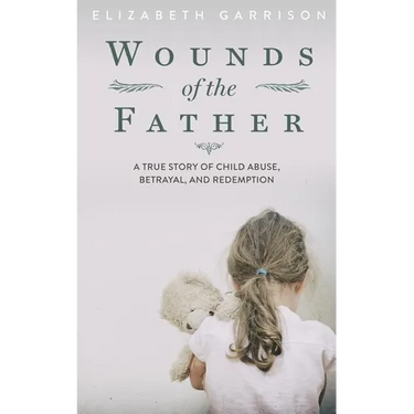 Wounds of the Father: A True Story of Child Abuse, Betrayal, and Redemption