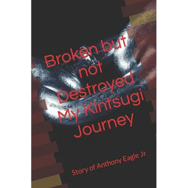 Broken but Not Destroyed My Kintsugi Journey: Story of Anthony Eagle Jr
