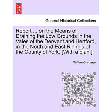 Report ... on the Means of Draining the Low Grounds in the Vales of the Derwent and Hertford, in the North and East Ridings of the County of York. [wi