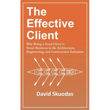 The Effective Client: Why Being a Good Client is Smart Business in the Architecture, Engineering, and Construction Industries