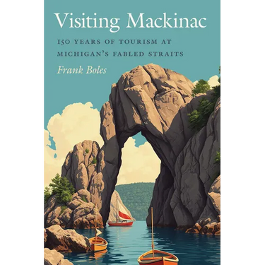 Visiting Mackinac: 150 Years of Tourism at Michigan's Fabled Straits