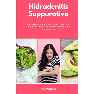 Hidradenitis Suppurativa: A Beginner's Quick Start Guide to Managing HS Through Diet, With Sample Recipes and a 7-Day Meal Plan