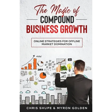 The Magic Of Compound Business Growth: Online Strategies For Offline Market Domination