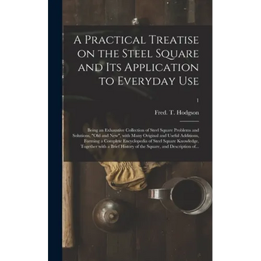 A Practical Treatise on the Steel Square and Its Application to Everyday Use: Being an Exhaustive Collection of Steel Square Problems and Solutions, "