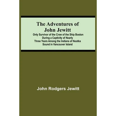 The Adventures Of John Jewitt; Only Survivor Of The Crew Of The Ship Boston During A Captivity Of Nearly Three Years Among The Indians Of Nootka Sound