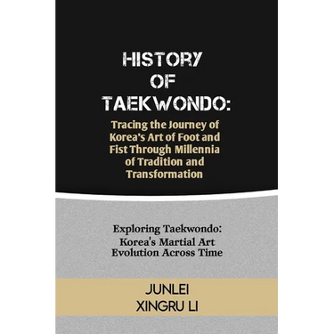 History of Taekwondo: Tracing the Journey of Korea's Art of Foot and Fist Through Millennia of Tradition and Transformation: Exploring Taekw