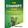 The ChatGPT Guide for Business: A Quick-Start Guide to Effective AI Use and Prompt Engineering In Work and Business