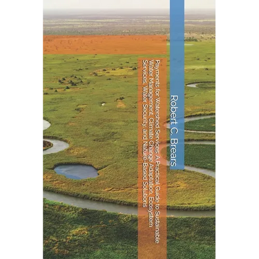 Payments for Watershed Services: A Practical Guide to Sustainable Water Management, Climate Change Adaptation, Ecosystem Services, Water Security, and