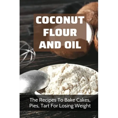 Coconut Flour And Oil: The Recipes To Bake Cakes, Pies, Tart For Losing Weight: Coconut Flour Recipes Keto
