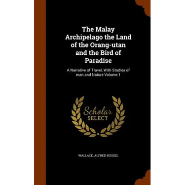 The Malay Archipelago the Land of the Orang-utan and the Bird of Paradise: A Narrative of Travel, With Studies of man and Nature Volume 1