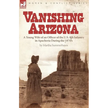 Vanishing Arizona: a Young Wife of an Officer of the U.S. 8th Infantry in Apacheria During the 1870's