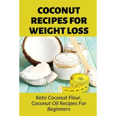 Coconut Recipes For Weight Loss: Keto Coconut Flour, Coconut Oil Recipes For Beginners: Healthy Coconut Flour Recipes
