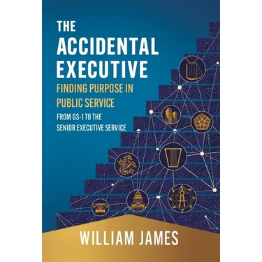 The Accidental Executive: Finding Purpose in Public Service: From GS-1 to the Senior Executive Service