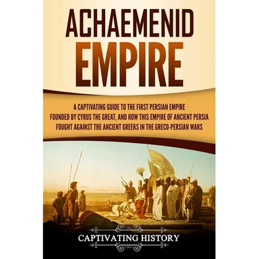 Achaemenid Empire: A Captivating Guide to the First Persian Empire Founded by Cyrus the Great, and How This Empire of Ancient Persia Foug