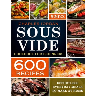 Sous Vide Cookbook for Beginners 600 Recipes: Effortless Everyday Meals to Make at Home