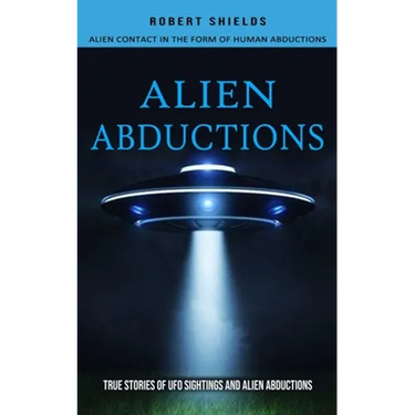 Alien Abductions: Alien Contact In The Form Of Human Abductions(True Stories Of Ufo Sightings And Alien Abductions)