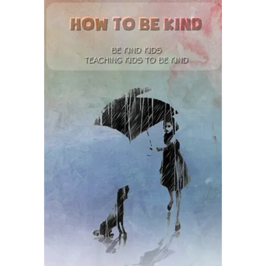 How to be kind: Be kind kids, Teaching kids to be kind: be kind kids